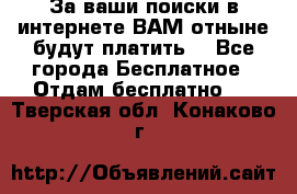 За ваши поиски в интернете ВАМ отныне будут платить! - Все города Бесплатное » Отдам бесплатно   . Тверская обл.,Конаково г.